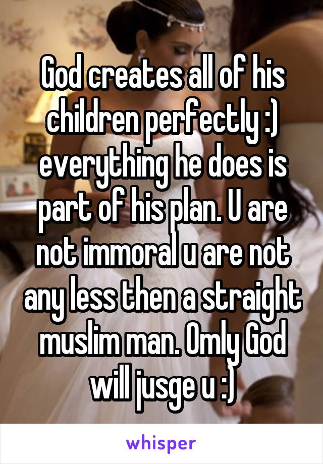 God creates all of his children perfectly :) everything he does is part of his plan. U are not immoral u are not any less then a straight muslim man. Omly God will jusge u :)