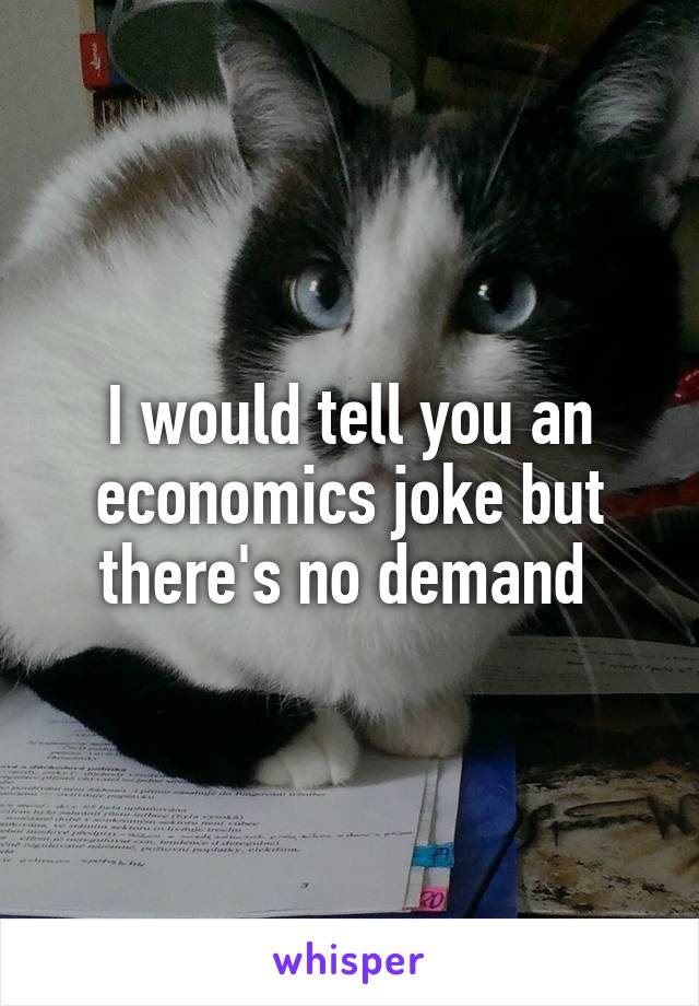 I would tell you an economics joke but there's no demand 
