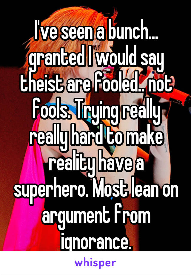 I've seen a bunch... granted I would say theist are fooled.. not fools. Trying really really hard to make reality have a superhero. Most lean on argument from ignorance.