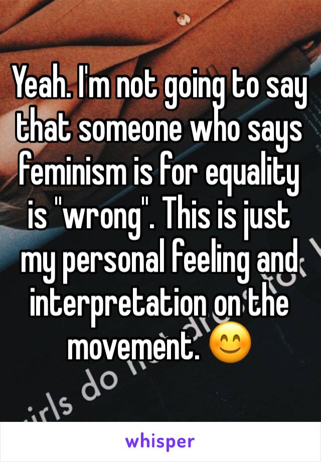 Yeah. I'm not going to say that someone who says feminism is for equality is "wrong". This is just my personal feeling and interpretation on the movement. 😊