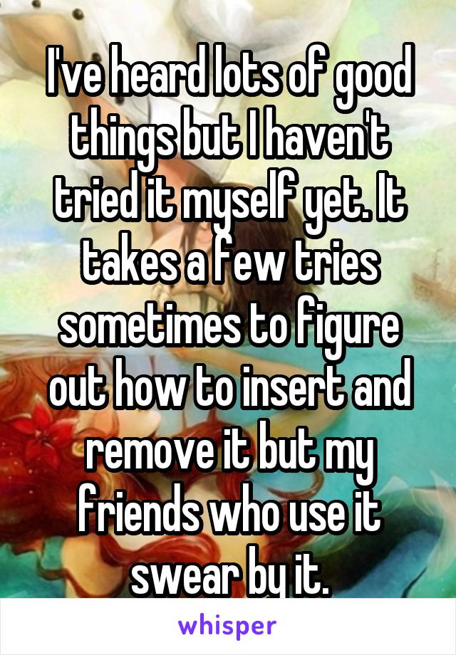 I've heard lots of good things but I haven't tried it myself yet. It takes a few tries sometimes to figure out how to insert and remove it but my friends who use it swear by it.