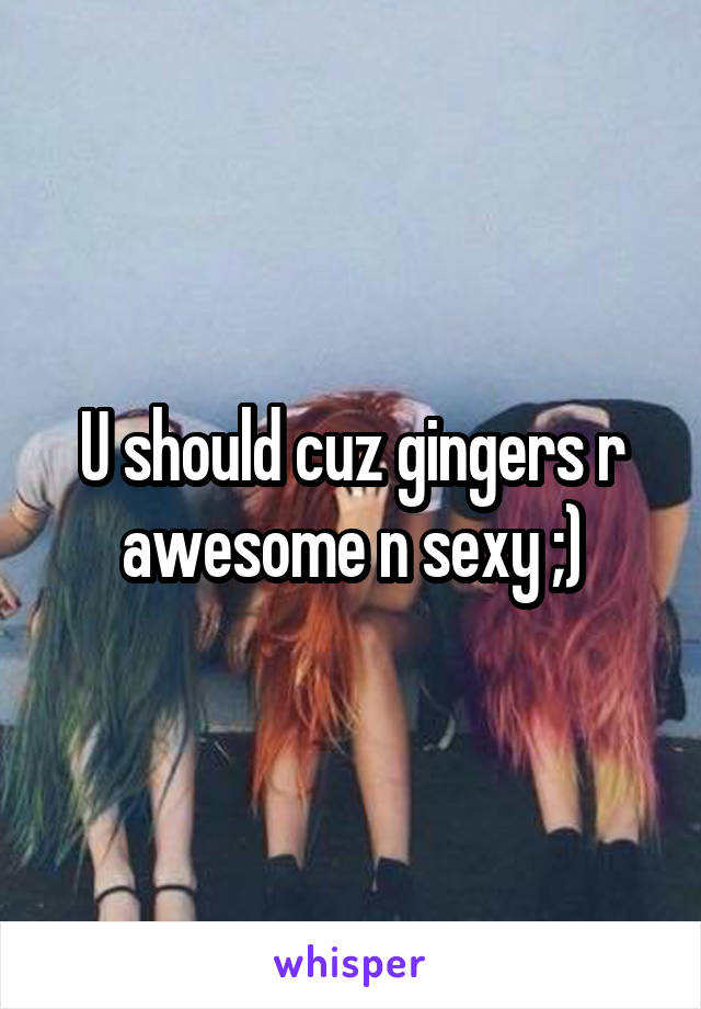 U should cuz gingers r awesome n sexy ;)