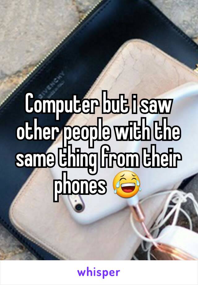 Computer but i saw other people with the same thing from their phones 😂