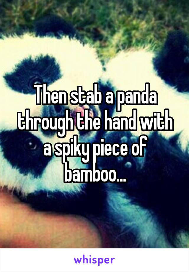Then stab a panda through the hand with a spiky piece of bamboo...