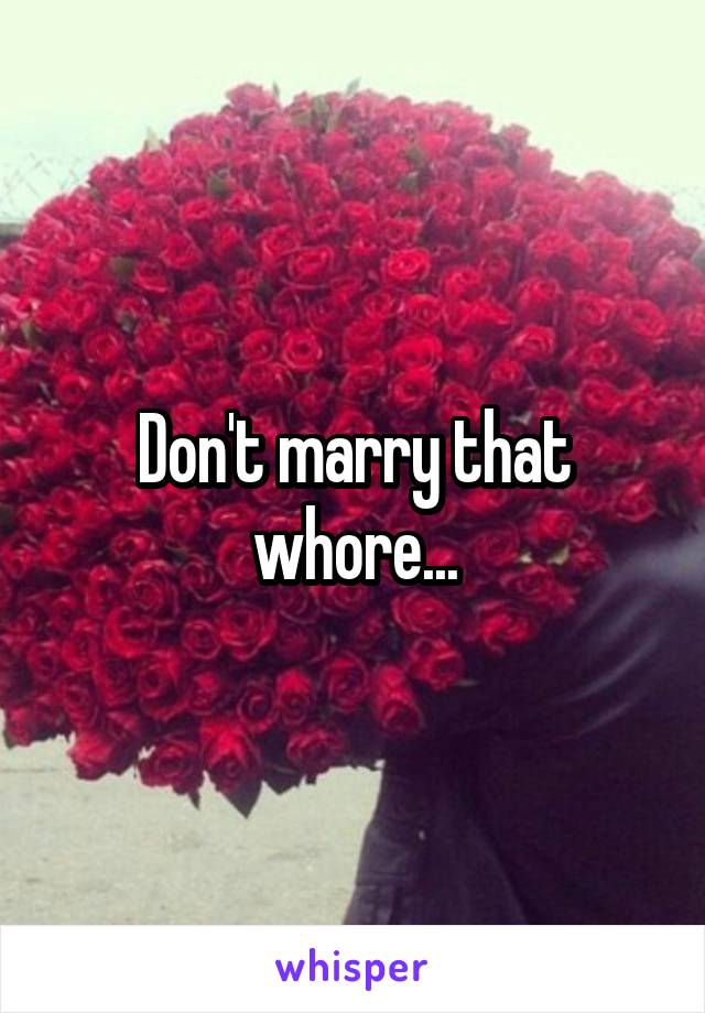 Don't marry that whore...
