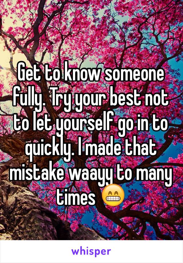 Get to know someone fully. Try your best not to let yourself go in to quickly. I made that mistake waayy to many times 😁