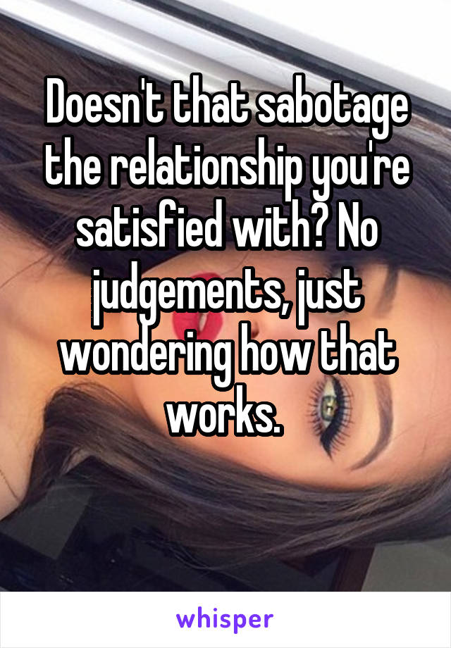 Doesn't that sabotage the relationship you're satisfied with? No judgements, just wondering how that works. 

