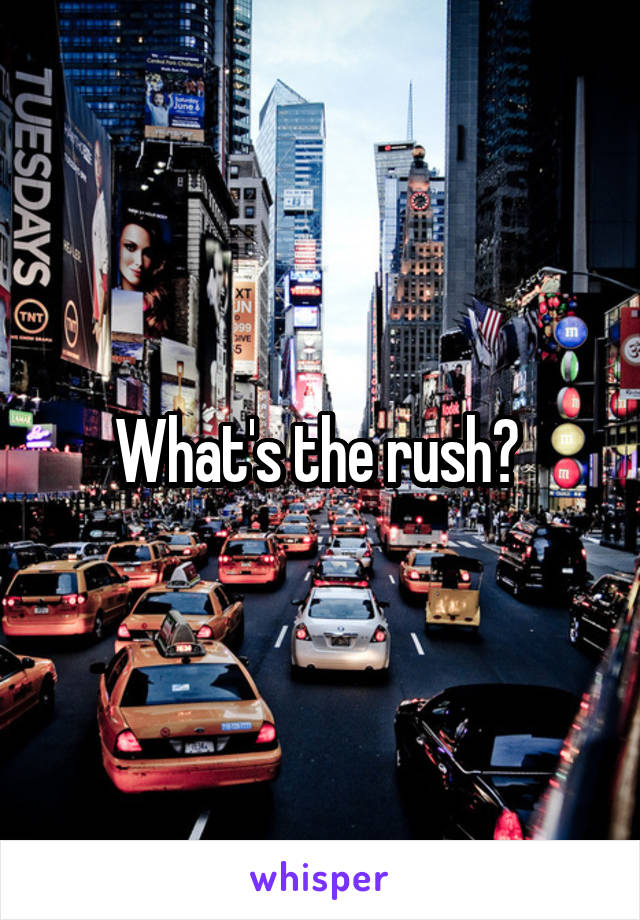 What's the rush? 
