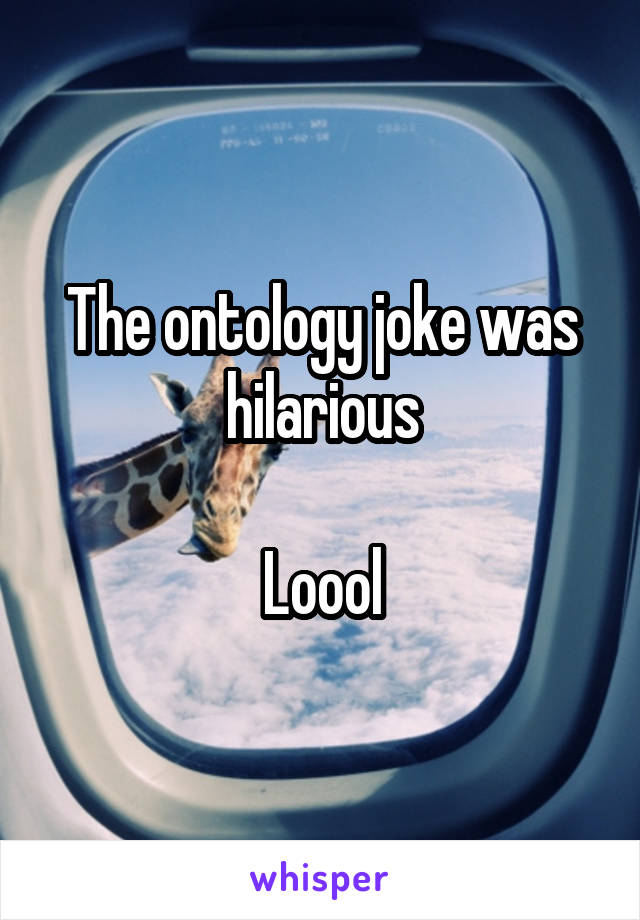 The ontology joke was hilarious

Loool