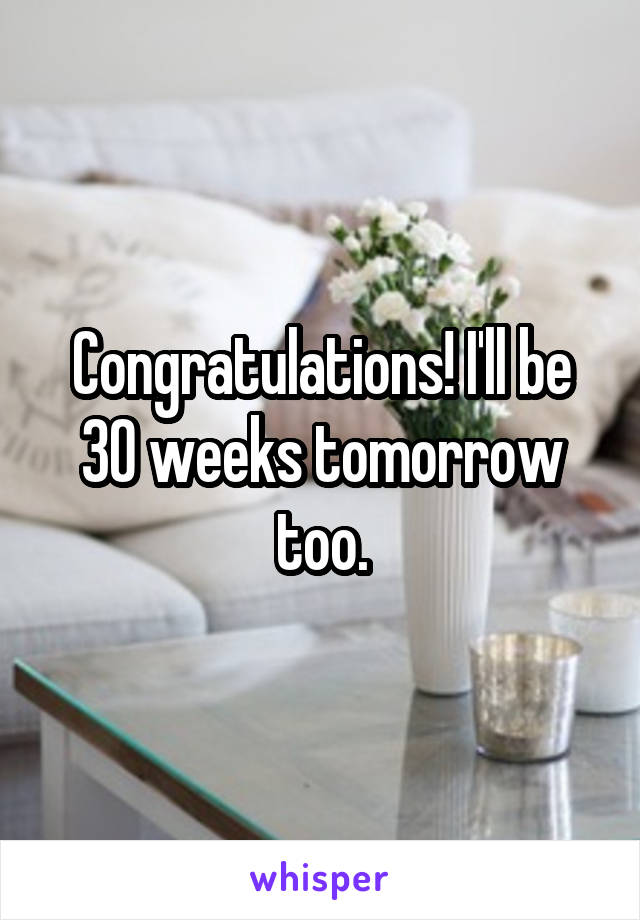 Congratulations! I'll be 30 weeks tomorrow too.