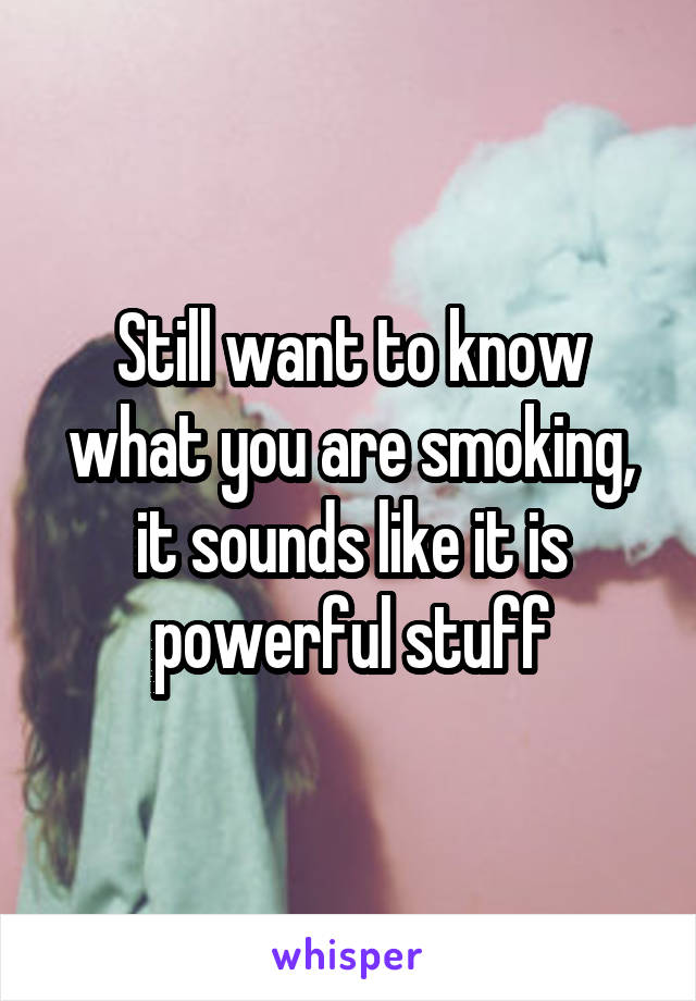 Still want to know what you are smoking, it sounds like it is powerful stuff