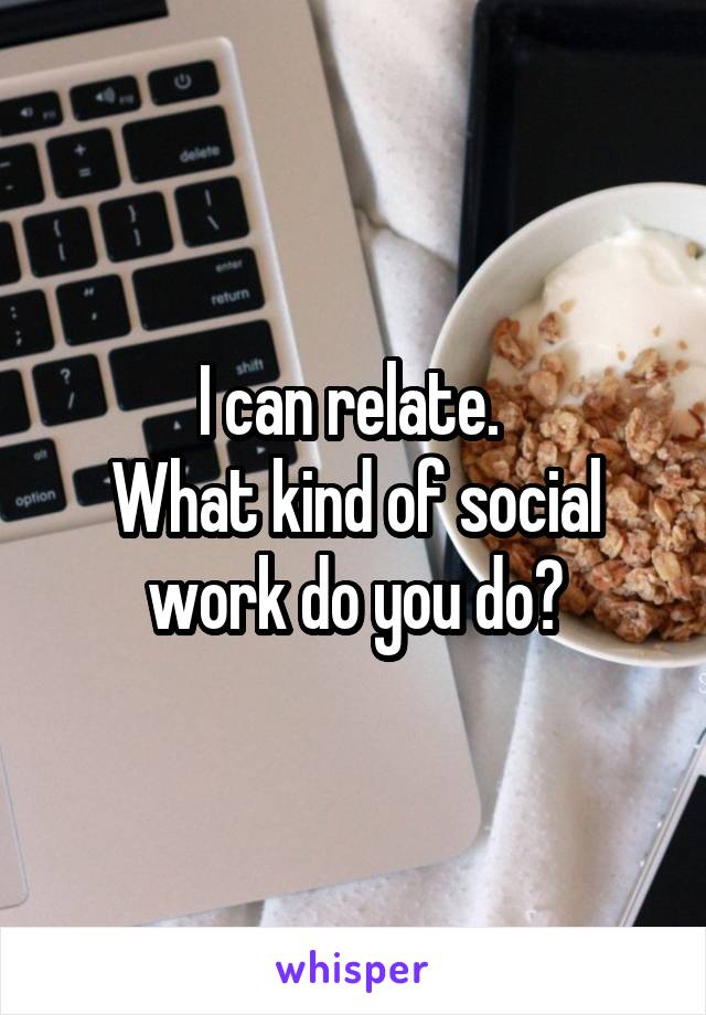I can relate. 
What kind of social work do you do?
