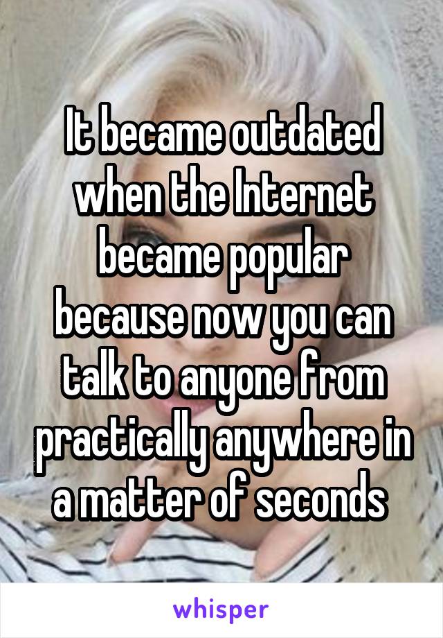 It became outdated when the Internet became popular because now you can talk to anyone from practically anywhere in a matter of seconds 
