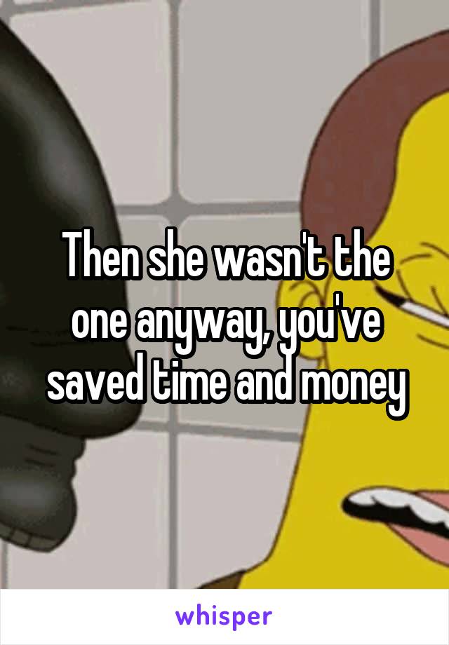 Then she wasn't the one anyway, you've saved time and money