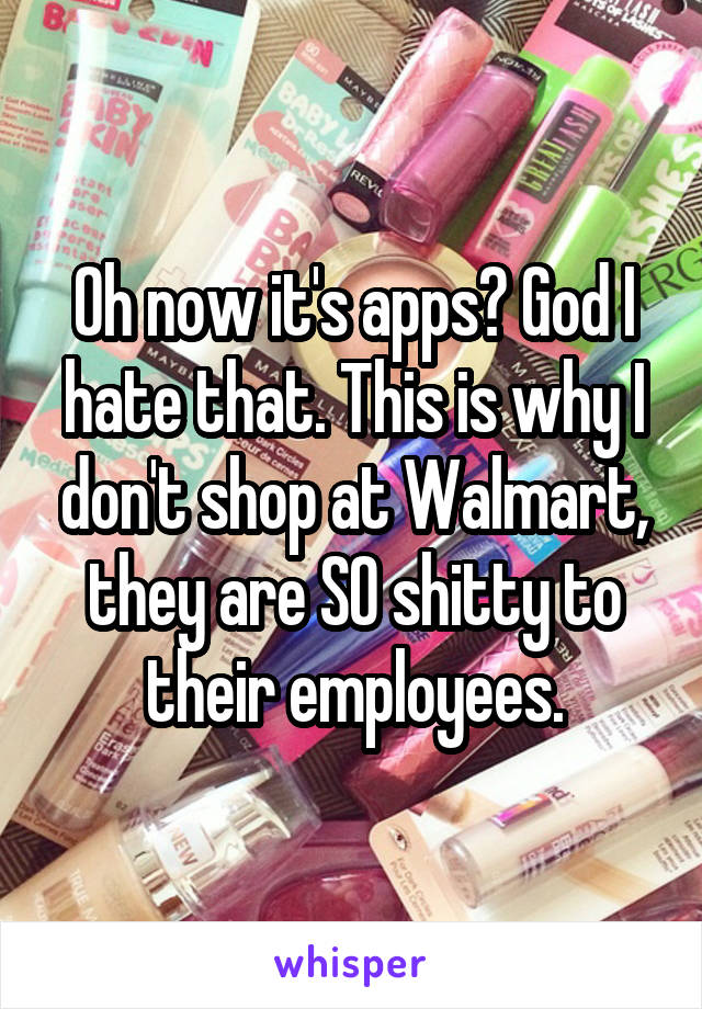 Oh now it's apps? God I hate that. This is why I don't shop at Walmart, they are SO shitty to their employees.