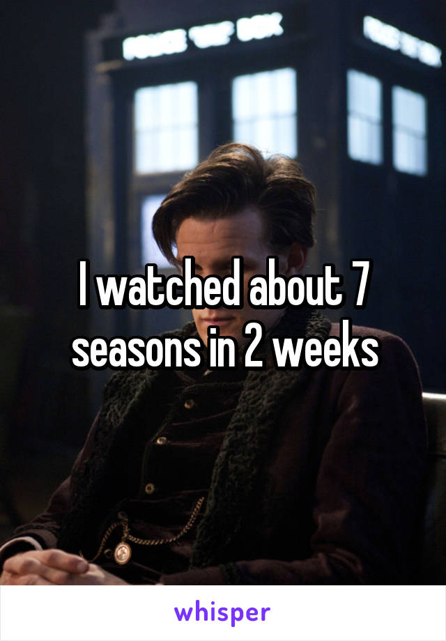 I watched about 7 seasons in 2 weeks