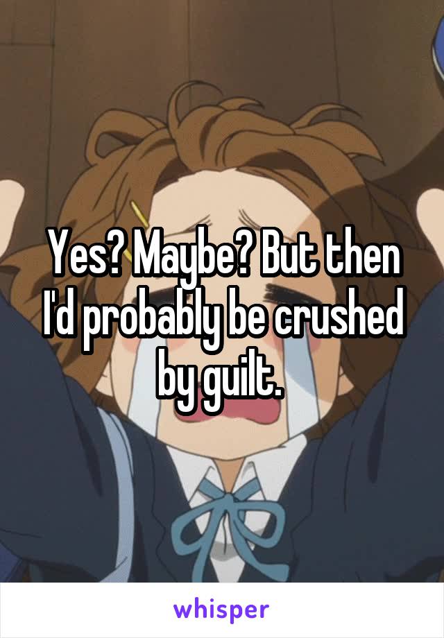 Yes? Maybe? But then I'd probably be crushed by guilt. 
