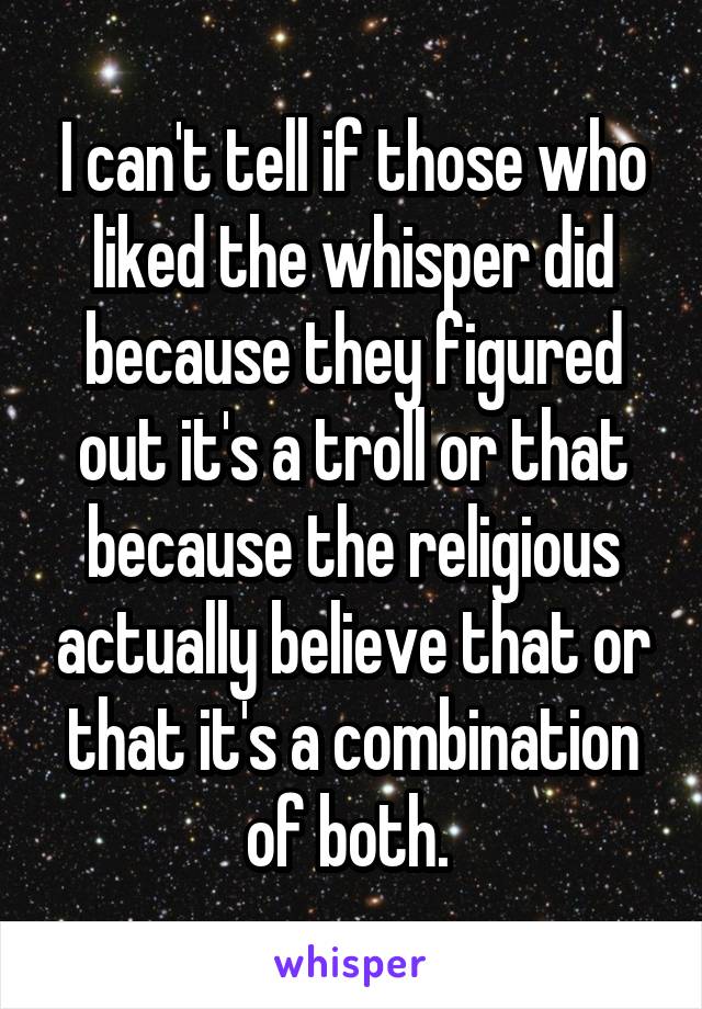 I can't tell if those who liked the whisper did because they figured out it's a troll or that because the religious actually believe that or that it's a combination of both. 