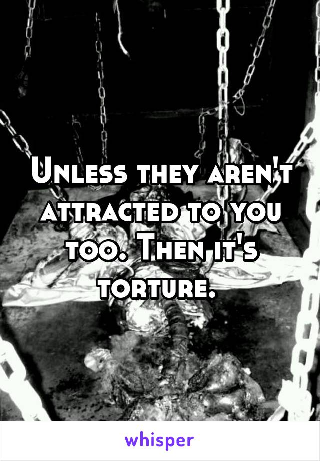 Unless they aren't attracted to you too. Then it's torture. 