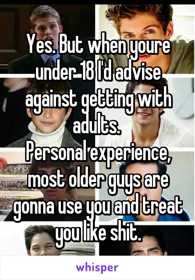 Yes. But when youre under 18 I'd advise against getting with adults. 
Personal experience, most older guys are gonna use you and treat you like shit.