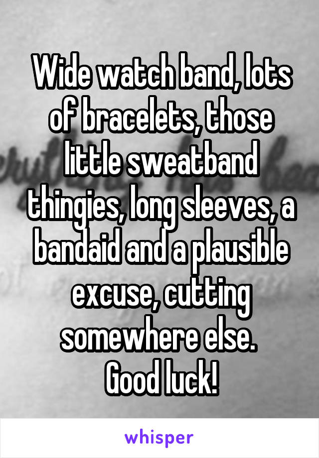 Wide watch band, lots of bracelets, those little sweatband thingies, long sleeves, a bandaid and a plausible excuse, cutting somewhere else. 
Good luck!
