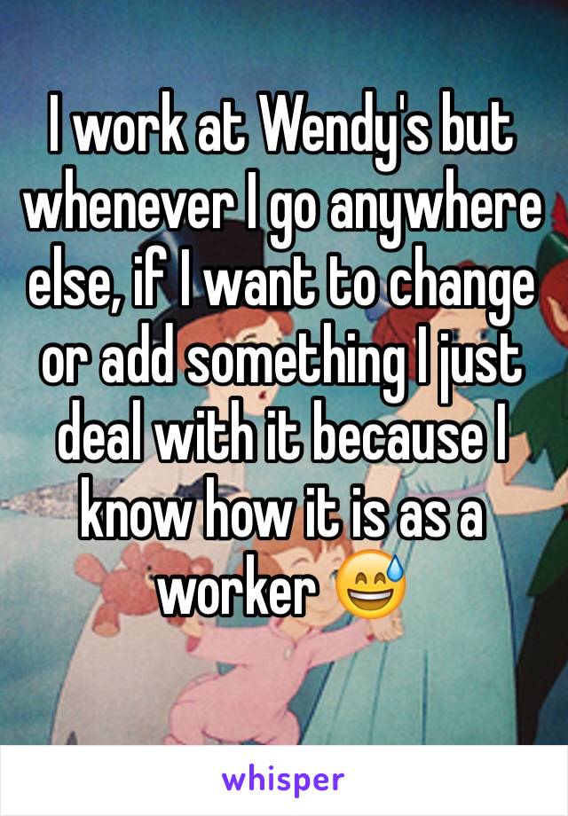 I work at Wendy's but whenever I go anywhere else, if I want to change or add something I just deal with it because I know how it is as a worker 😅