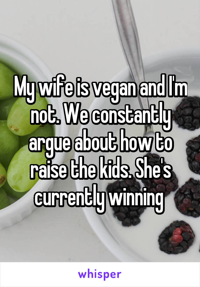 My wife is vegan and I'm not. We constantly argue about how to raise the kids. She's currently winning 