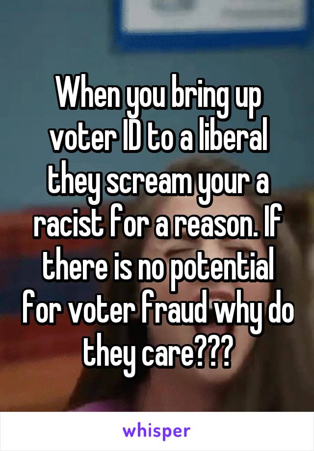 When you bring up voter ID to a liberal they scream your a racist for a reason. If there is no potential for voter fraud why do they care???
