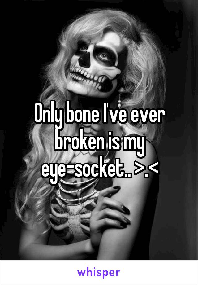 Only bone I've ever broken is my eye-socket.. >.<