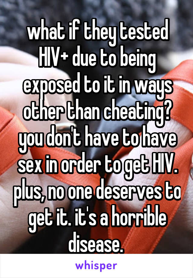 what if they tested HIV+ due to being exposed to it in ways other than cheating? you don't have to have sex in order to get HIV. plus, no one deserves to get it. it's a horrible disease. 