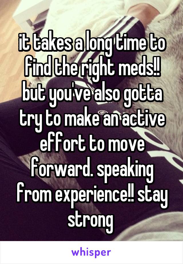 it takes a long time to find the right meds!! but you've also gotta try to make an active effort to move forward. speaking from experience!! stay strong 