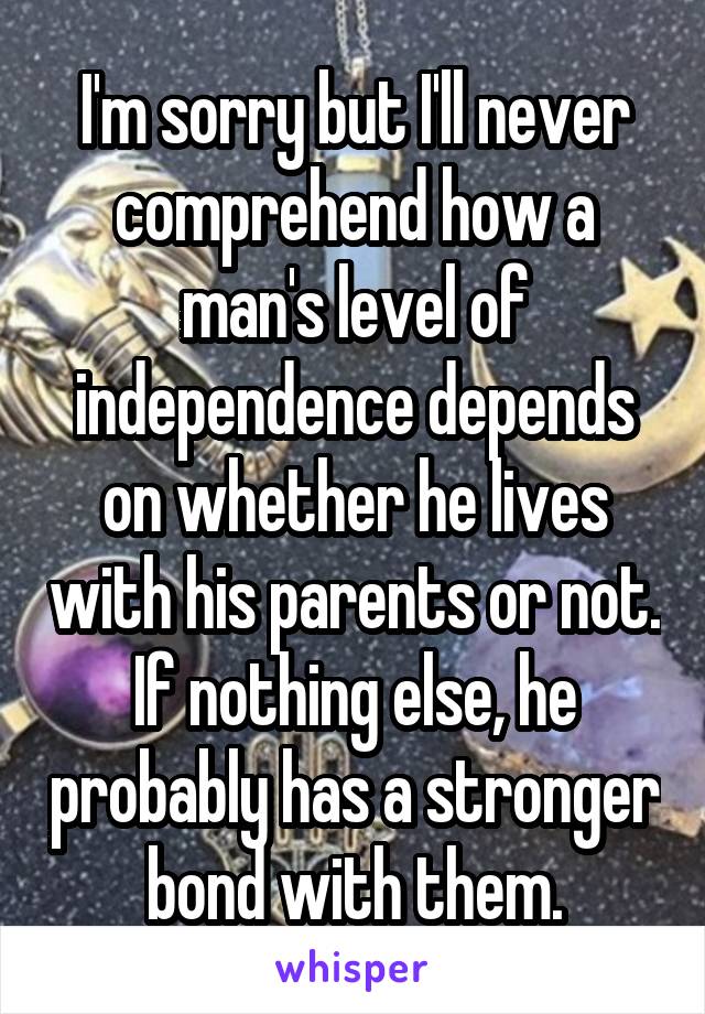 I'm sorry but I'll never comprehend how a man's level of independence depends on whether he lives with his parents or not. If nothing else, he probably has a stronger bond with them.