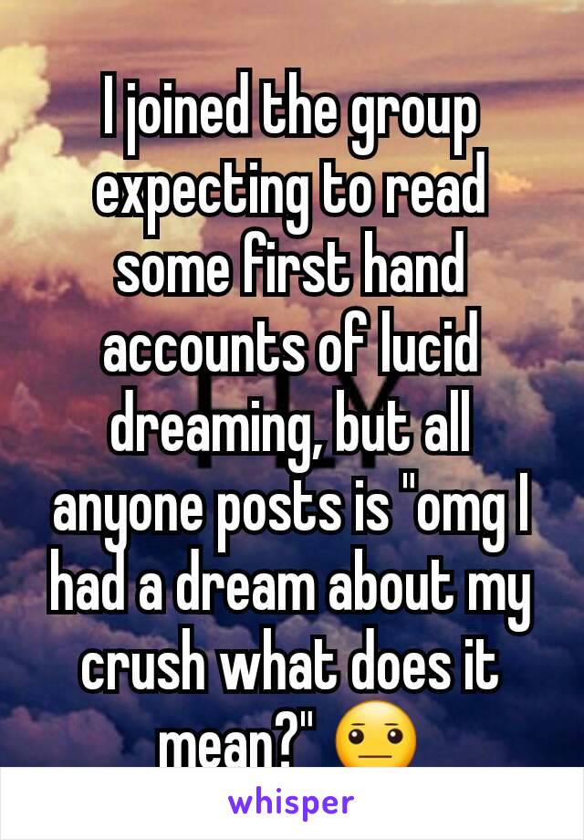 I joined the group expecting to read some first hand accounts of lucid dreaming, but all anyone posts is "omg I had a dream about my crush what does it mean?" 😐