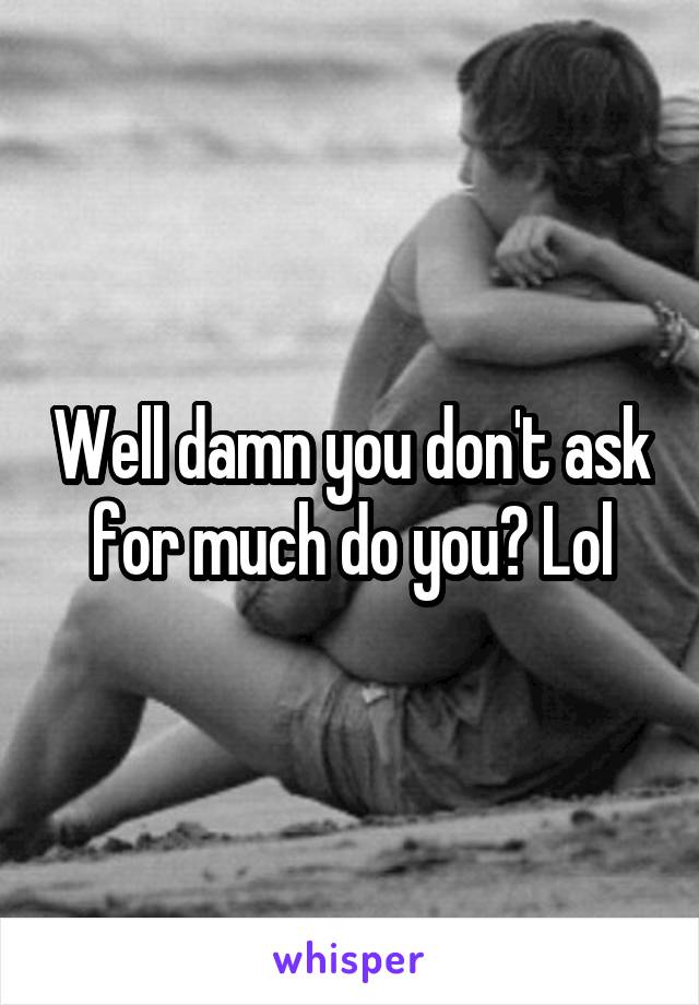 Well damn you don't ask for much do you? Lol