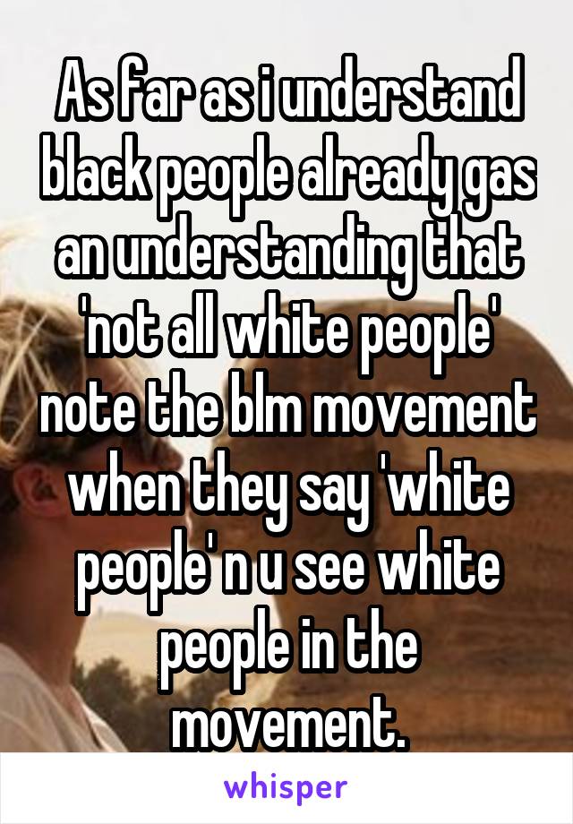 As far as i understand black people already gas an understanding that 'not all white people' note the blm movement when they say 'white people' n u see white people in the movement.