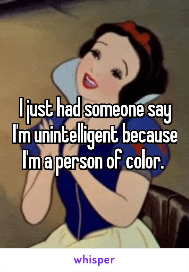 I just had someone say I'm unintelligent because I'm a person of color. 