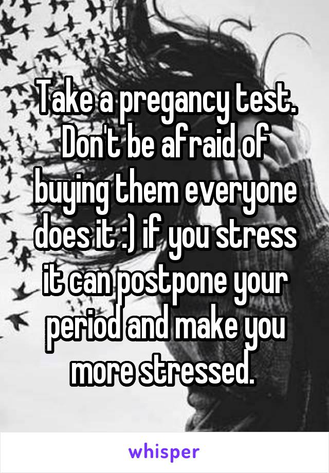 Take a pregancy test. Don't be afraid of buying them everyone does it :) if you stress it can postpone your period and make you more stressed. 