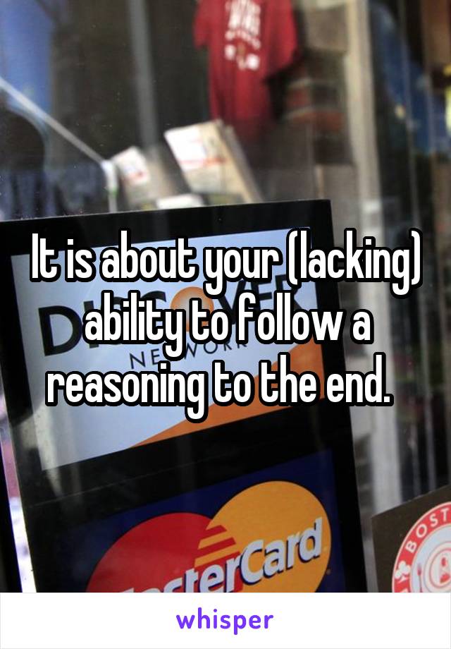 It is about your (lacking) ability to follow a reasoning to the end.  