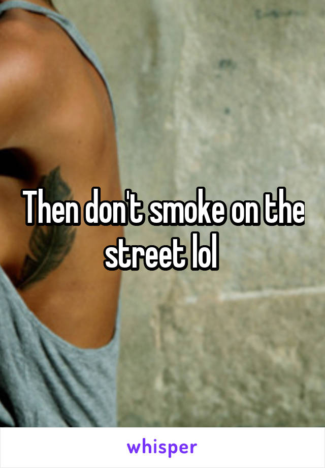 Then don't smoke on the street lol 