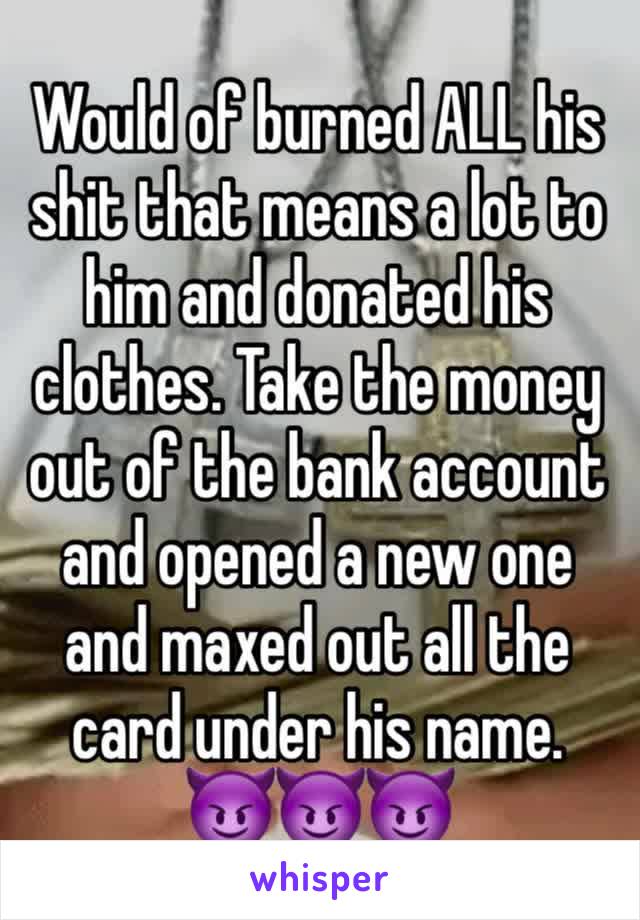 Would of burned ALL his shit that means a lot to him and donated his clothes. Take the money out of the bank account and opened a new one and maxed out all the card under his name. 
😈😈😈