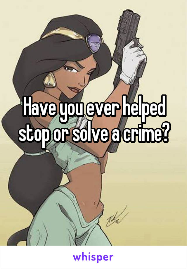 Have you ever helped stop or solve a crime?
