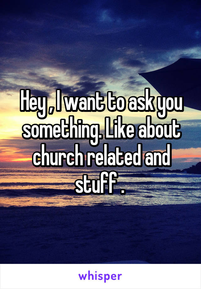 Hey , I want to ask you something. Like about church related and stuff . 