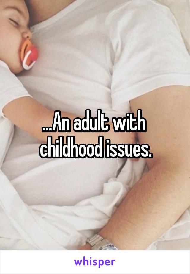 ...An adult with 
childhood issues.