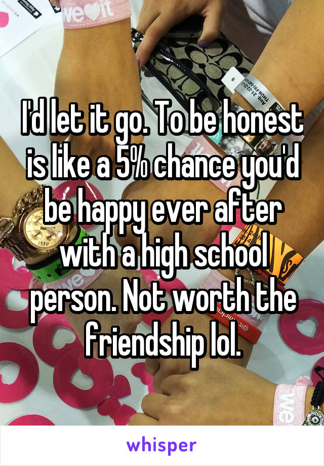 I'd let it go. To be honest is like a 5% chance you'd be happy ever after with a high school person. Not worth the friendship lol.