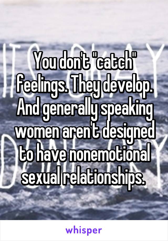 You don't "catch" feelings. They develop. And generally speaking women aren't designed to have nonemotional sexual relationships. 