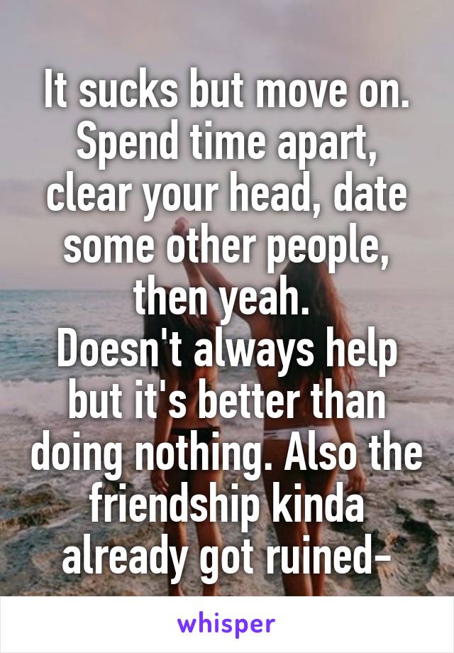 It sucks but move on. Spend time apart, clear your head, date some other people, then yeah. 
Doesn't always help but it's better than doing nothing. Also the friendship kinda already got ruined-