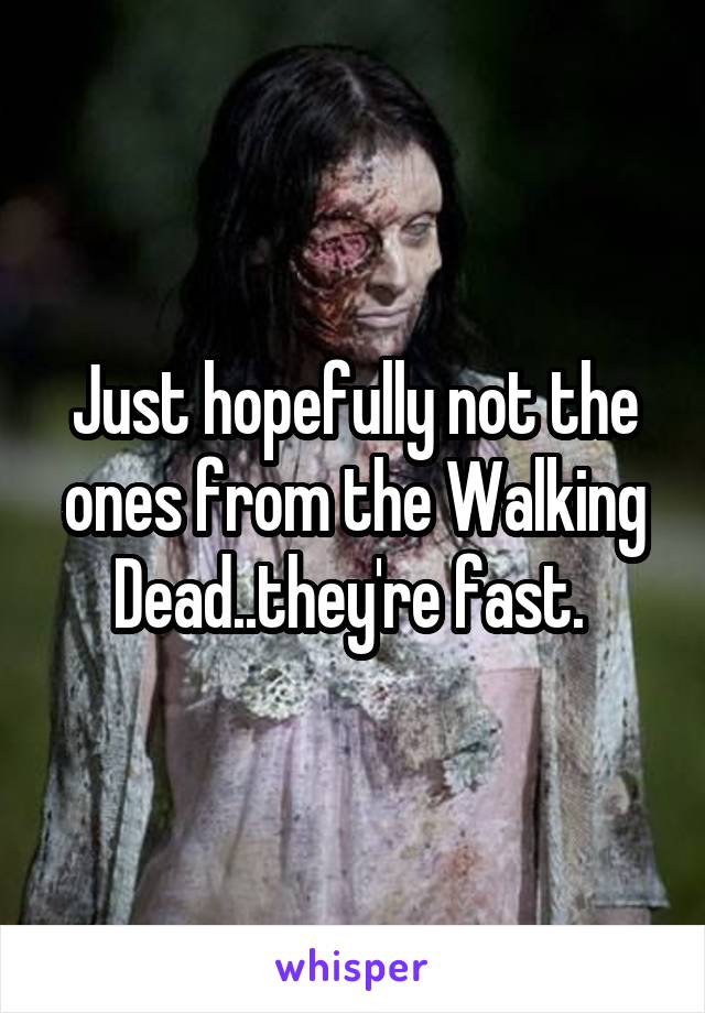 Just hopefully not the ones from the Walking Dead..they're fast. 
