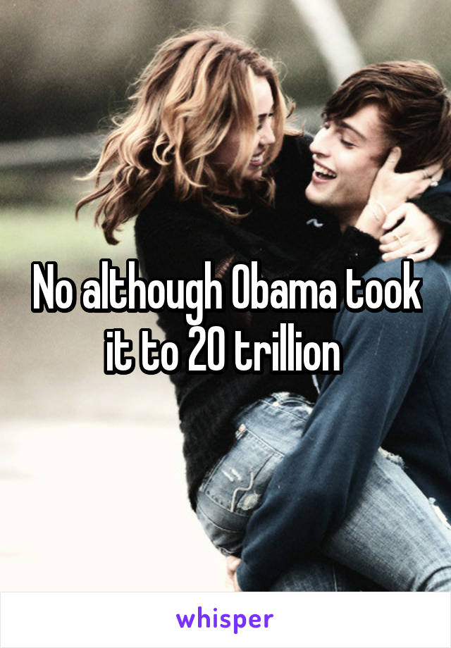 No although Obama took it to 20 trillion 