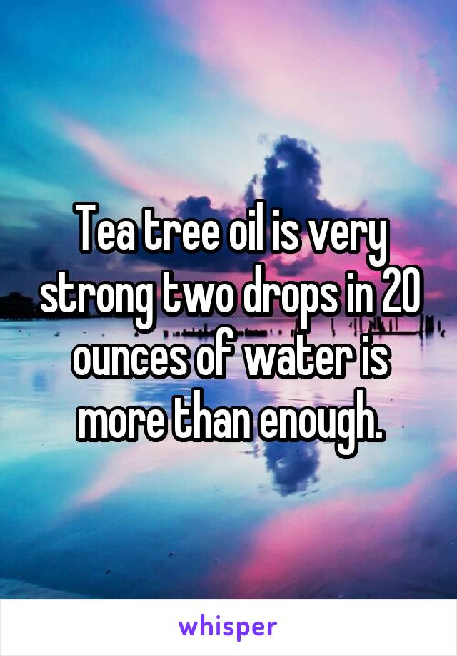 Tea tree oil is very strong two drops in 20 ounces of water is more than enough.