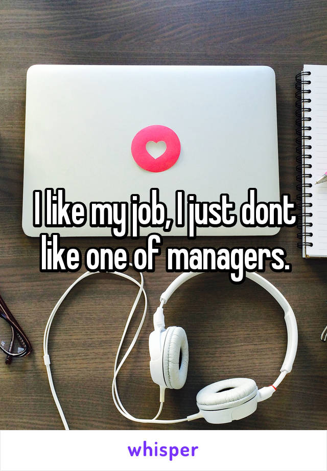 I like my job, I just dont like one of managers.